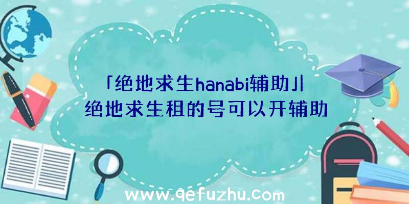 「绝地求生hanabi辅助」|绝地求生租的号可以开辅助